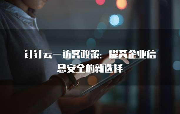 钉钉云一访客政策:提高企业信息安全的新选择