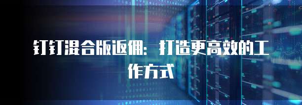 钉钉混合版返佣:打造更高效的工作方式