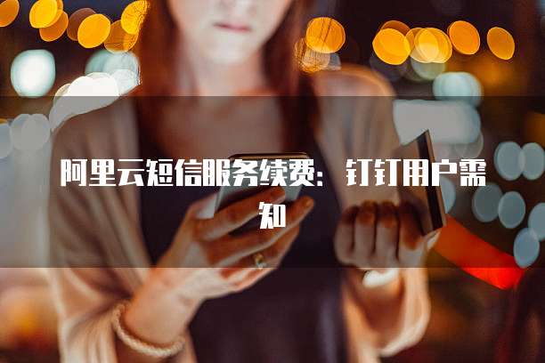 阿里云短信服务续费:钉钉用户需知