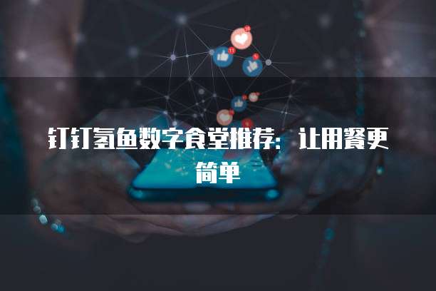 钉钉氢鱼数字食堂推荐:让用餐更简单
