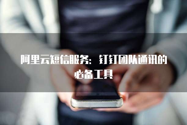 阿里云短信服务:钉钉团队通讯的必备工具
