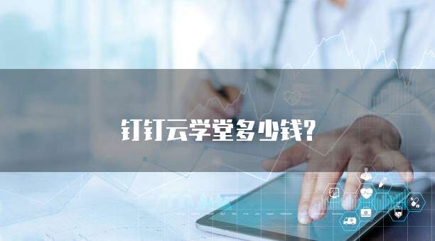 钉钉云学堂多少钱?
