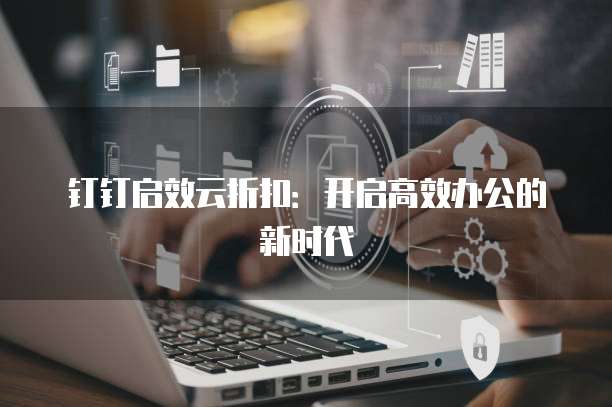 钉钉启效云折扣:开启高效办公的新时代