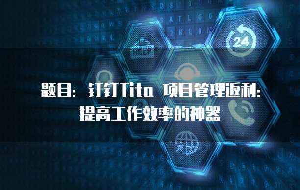 题目:钉钉Tita 项目管理返利:提高工作效率的神器