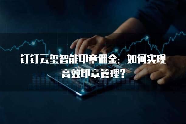 钉钉云玺智能印章佣金:如何实现高效印章管理?
