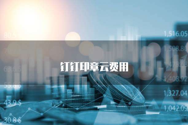 钉钉印章云费用