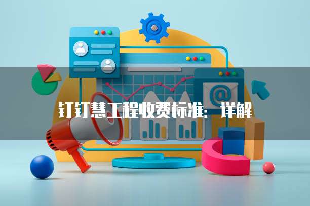 钉钉慧工程收费标准:详解