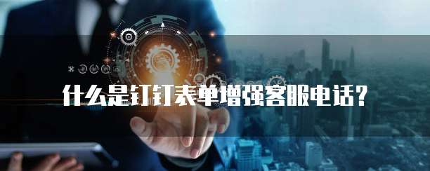什么是钉钉表单增强客服电话?