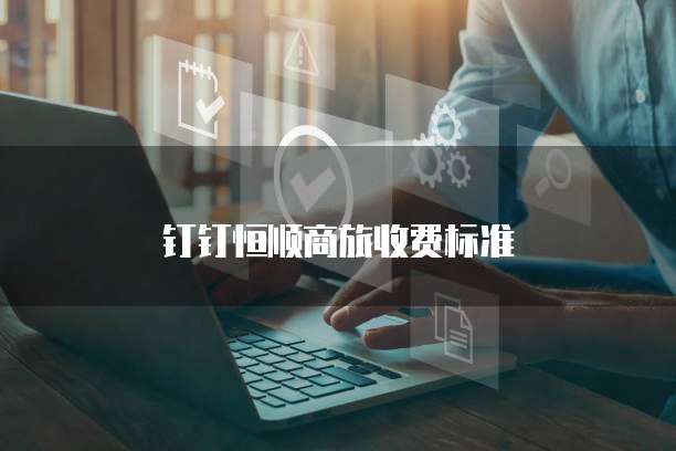 钉钉恒顺商旅收费标准