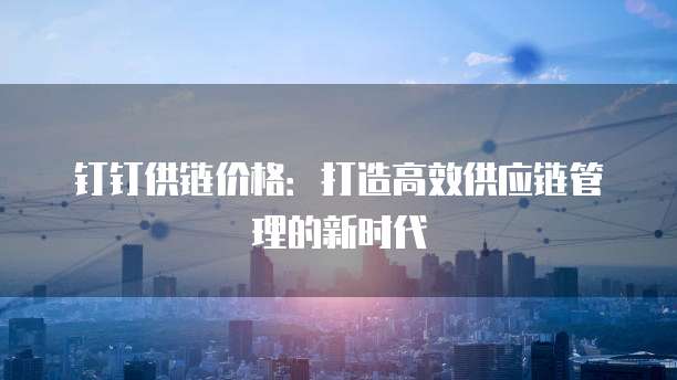 钉钉供链价格:打造高效供应链管理的新时代