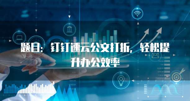 题目：钉钉速云公文打折，轻松提升办公效率