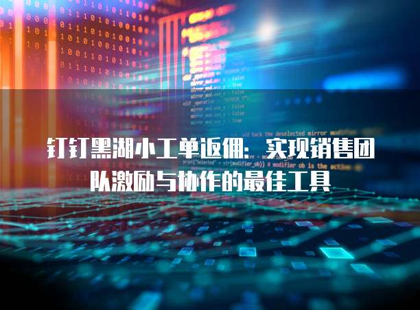 钉钉黑湖小工单返佣:实现销售团队激励与协作的最佳工具