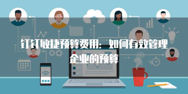 钉钉敏捷预算费用:如何有效管理企业的预算