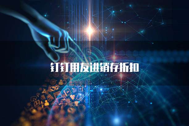 钉钉用友进销存折扣