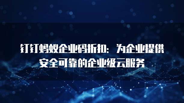 钉钉蚂蚁企业码折扣:为企业提供安全可靠的企业级云服务
