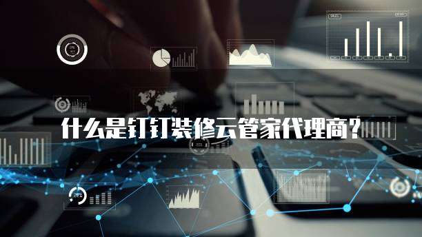 什么是钉钉装修云管家代理商?