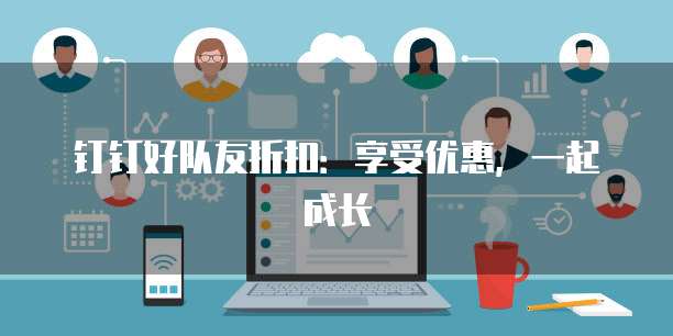 钉钉好队友折扣:享受优惠,一起成长