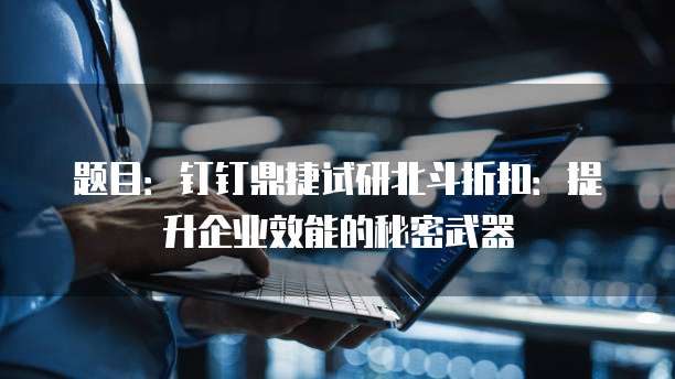 题目:钉钉鼎捷试研北斗折扣:提升企业效能的秘密武器