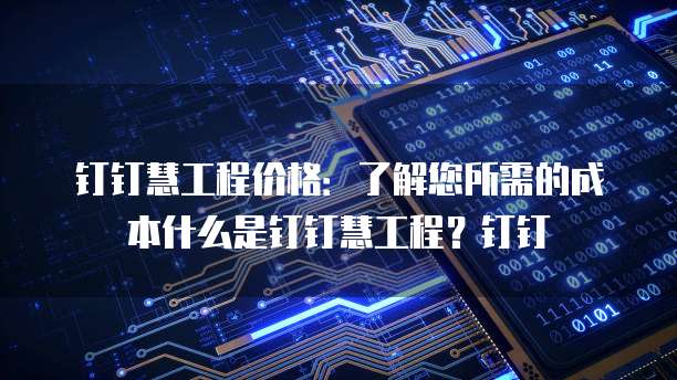 钉钉慧工程价格:了解您所需的成本什么是钉钉慧工程?钉钉