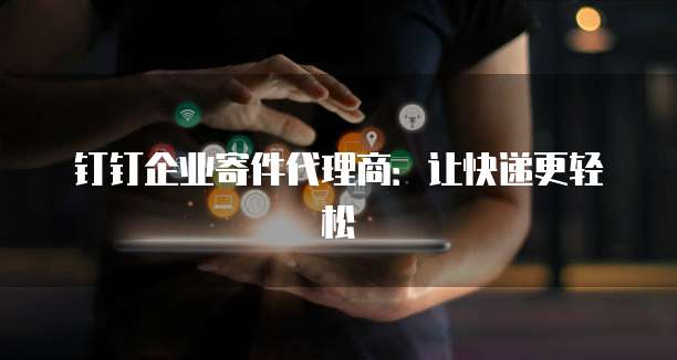 钉钉企业寄件代理商：让快递更轻松