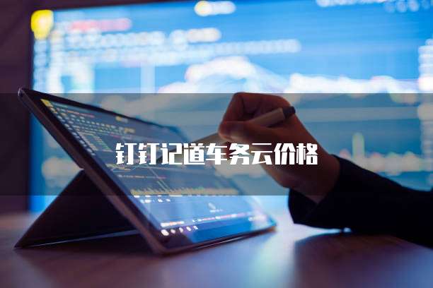 钉钉记道车务云价格