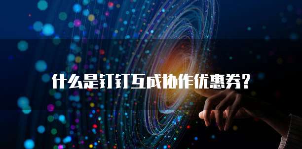 什么是钉钉互成协作优惠券?