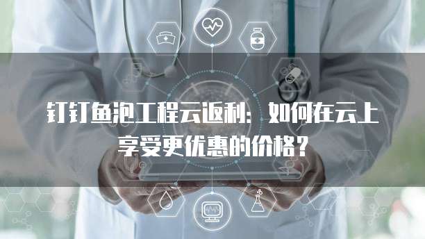 钉钉鱼泡工程云返利:如何在云上享受更优惠的价格?