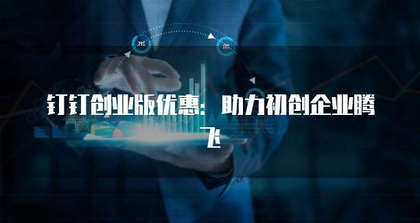 钉钉创业版优惠:助力初创企业腾飞