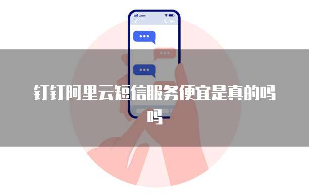钉钉阿里云短信服务便宜是真的吗吗