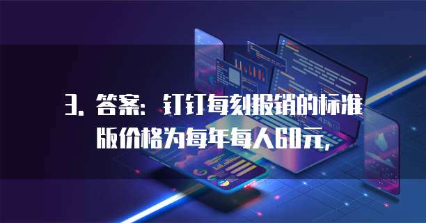 3. 答案:钉钉每刻报销的标准版价格为每年每人60元,