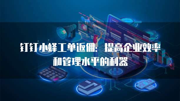 钉钉小蜂工单返佣:提高企业效率和管理水平的利器
