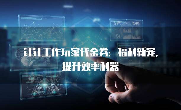 钉钉工作玩家代金券:福利新宠,提升效率利器