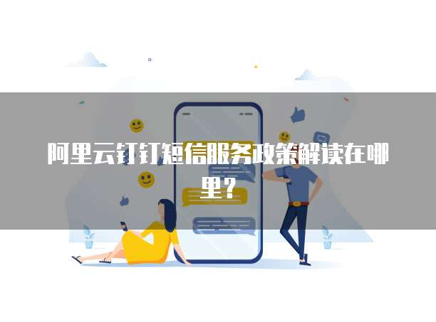 阿里云钉钉短信服务政策解读在哪里?