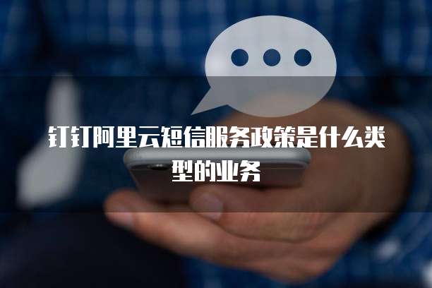 钉钉阿里云短信服务政策是什么类型的业务
