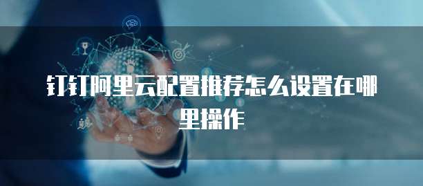 钉钉阿里云配置推荐怎么设置在哪里操作