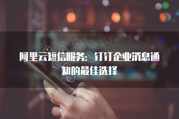 阿里云短信服务:钉钉企业消息通知的最佳选择