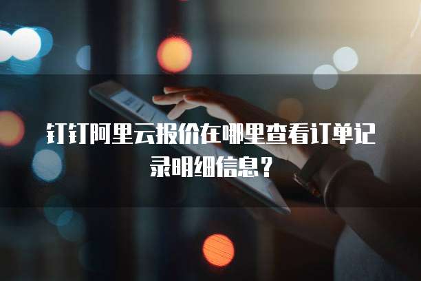 钉钉阿里云报价在哪里查看订单记录明细信息?