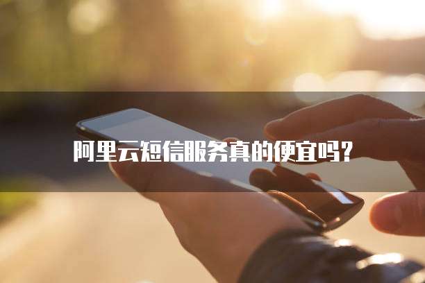 阿里云短信服务真的便宜吗？