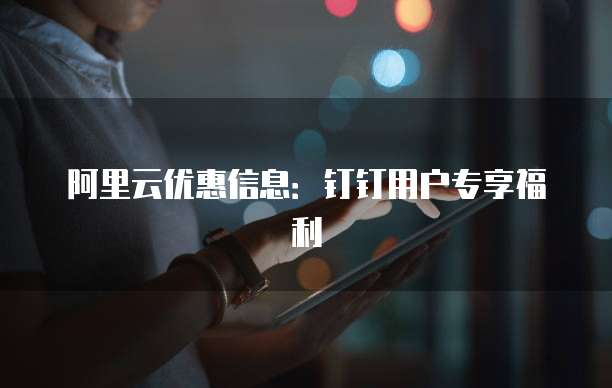 阿里云优惠信息:钉钉用户专享福利