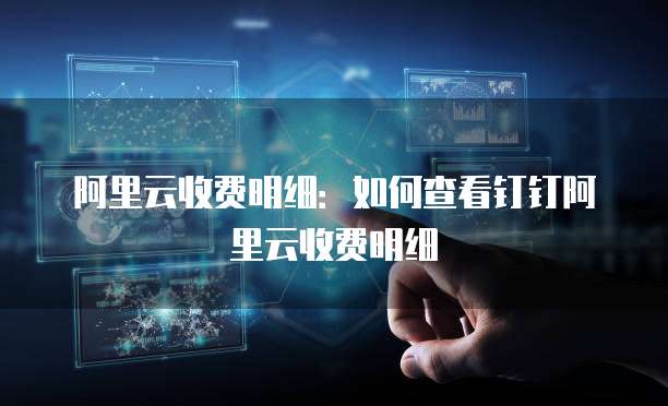 阿里云收费明细：如何查看钉钉阿里云收费明细