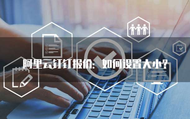 阿里云钉钉报价:如何设置大小?