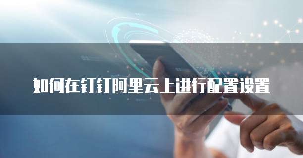 如何在钉钉阿里云上进行配置设置