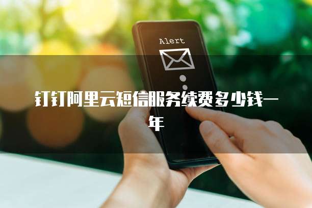 钉钉阿里云短信服务续费多少钱一年