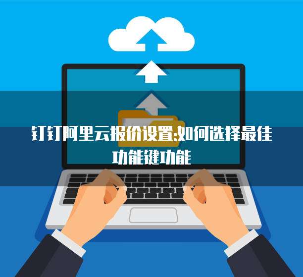 钉钉阿里云报价设置:如何选择最佳功能键功能