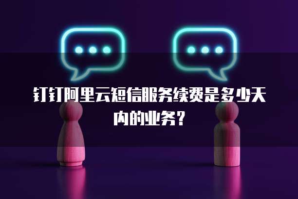 钉钉阿里云短信服务续费是多少天内的业务?