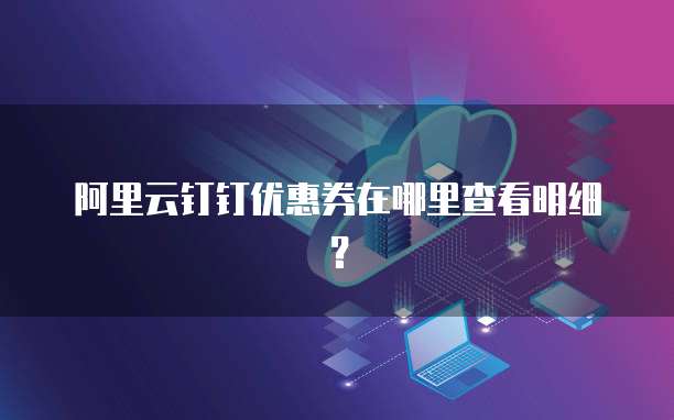 阿里云钉钉优惠券在哪里查看明细?