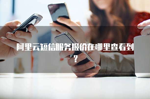 阿里云短信服务报价在哪里查看到?