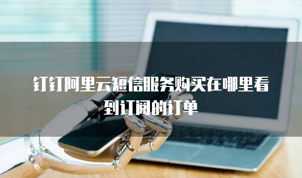 钉钉阿里云短信服务购买在哪里看到订阅的订单