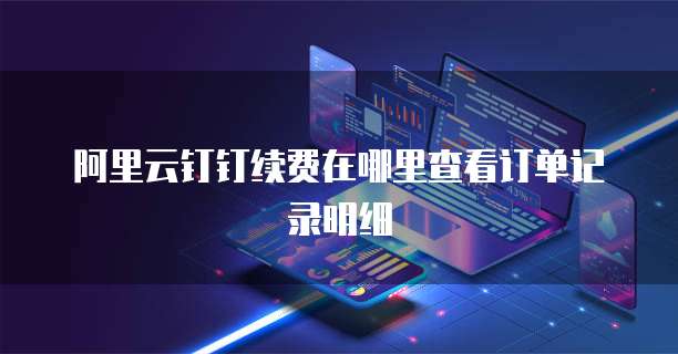 阿里云钉钉续费在哪里查看订单记录明细