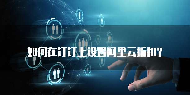如何在钉钉上设置阿里云折扣?